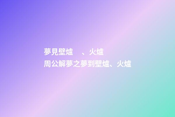 夢見壁爐、火爐　周公解夢之夢到壁爐、火爐